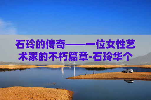石玲的传奇——一位女性艺术家的不朽篇章-石玲华个人简介