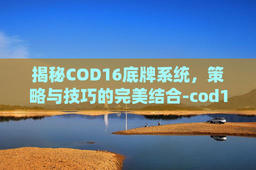 揭秘COD16底牌系统，策略与技巧的完美结合-cod16 sbmm
