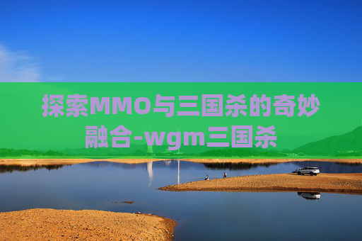 探索MMO与三国杀的奇妙融合-wgm三国杀
