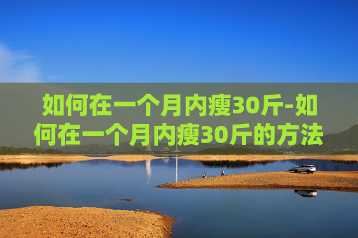 如何在一个月内瘦30斤-如何在一个月内瘦30斤的方法