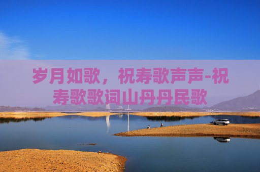 岁月如歌，祝寿歌声声-祝寿歌歌词山丹丹民歌
