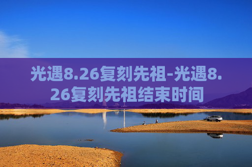 光遇8.26复刻先祖-光遇8.26复刻先祖结束时间