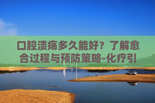 口腔溃疡多久能好？了解愈合过程与预防策略-化疗引起的口腔溃疡多久能好