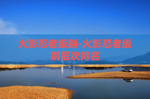 火影忍者级别-火影忍者级别层次排名