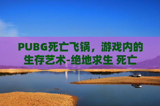 PUBG死亡飞锅，游戏内的生存艺术-绝地求生 死亡