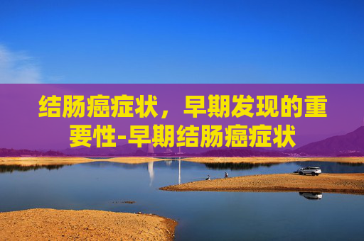 结肠癌症状，早期发现的重要性-早期结肠癌症状