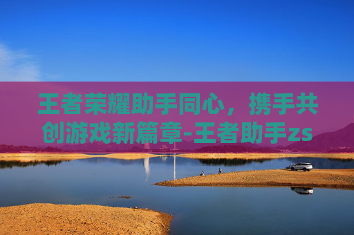 王者荣耀助手同心，携手共创游戏新篇章-王者助手zs