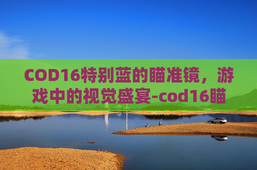 COD16特别蓝的瞄准镜，游戏中的视觉盛宴-cod16瞄准镜解锁条件