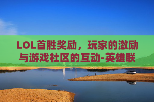 LOL首胜奖励，玩家的激励与游戏社区的互动-英雄联盟首胜奖励