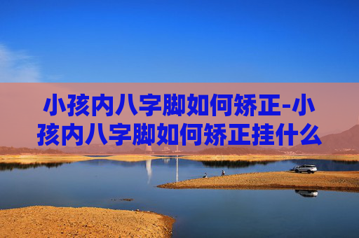 小孩内八字脚如何矫正-小孩内八字脚如何矫正挂什么科