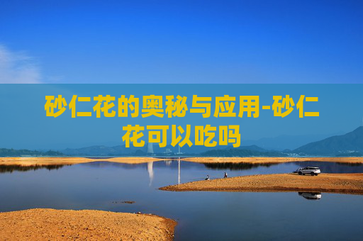 砂仁花的奥秘与应用-砂仁花可以吃吗
