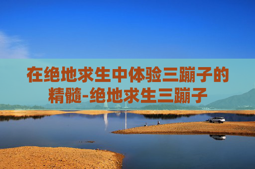 在绝地求生中体验三蹦子的精髓-绝地求生三蹦子