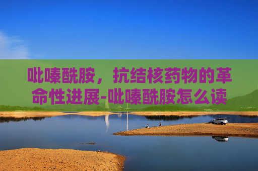 吡嗪酰胺，抗结核药物的革命性进展-吡嗪酰胺怎么读