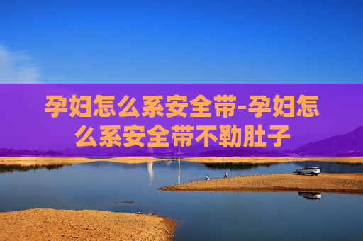 孕妇怎么系安全带-孕妇怎么系安全带不勒肚子