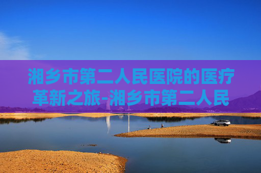 湘乡市第二人民医院的医疗革新之旅-湘乡市第二人民医院领导班子