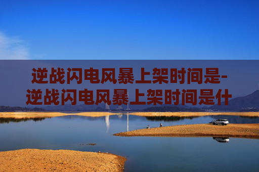 逆战闪电风暴上架时间是-逆战闪电风暴上架时间是什么