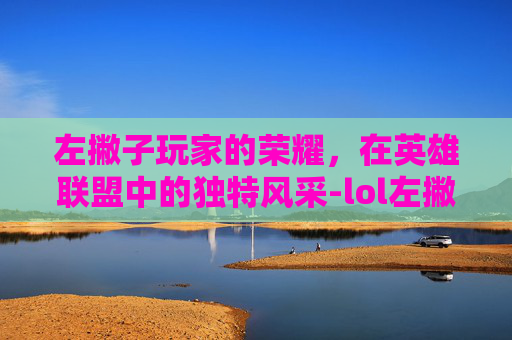 左撇子玩家的荣耀，在英雄联盟中的独特风采-lol左撇子英雄太多了