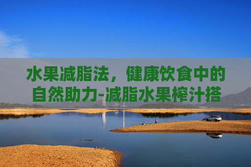 水果减脂法，健康饮食中的自然助力-减脂水果榨汁搭配