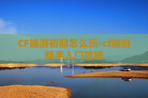 CF端游初期怎么玩-cf端游新手入门攻略