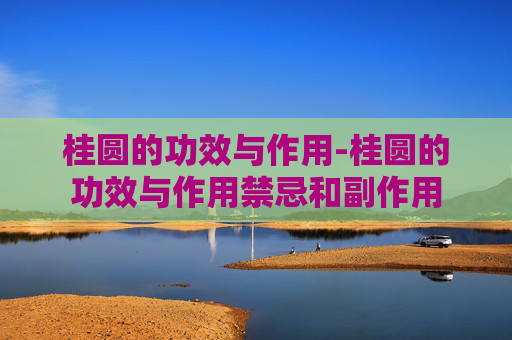 桂圆的功效与作用-桂圆的功效与作用禁忌和副作用