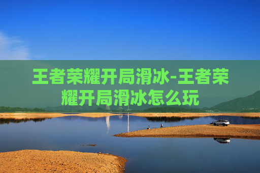王者荣耀开局滑冰-王者荣耀开局滑冰怎么玩