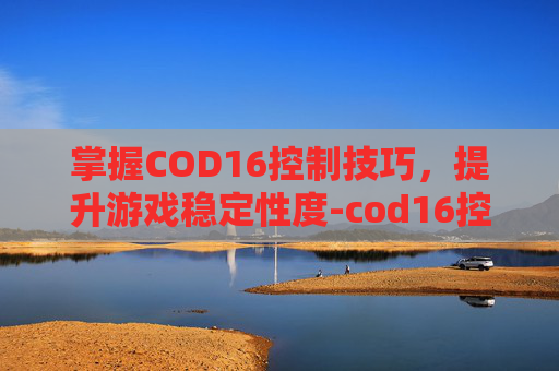 掌握COD16控制技巧，提升游戏稳定性度-cod16控制和准确度