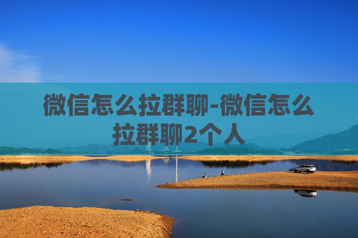 微信怎么拉群聊-微信怎么拉群聊2个人