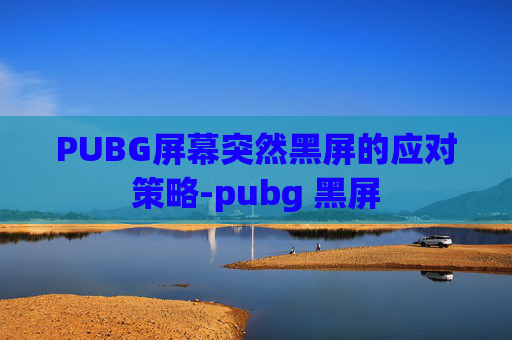 PUBG屏幕突然黑屏的应对策略-pubg 黑屏