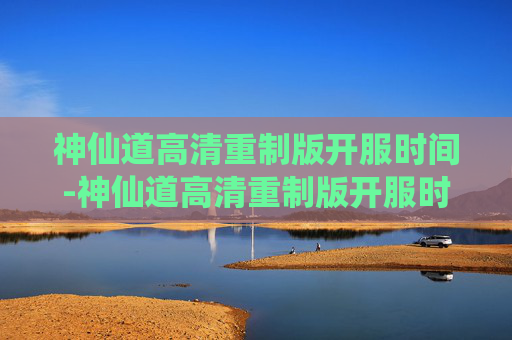神仙道高清重制版开服时间-神仙道高清重制版开服时间表
