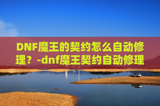 DNF魔王的契约怎么自动修理？-dnf魔王契约自动修理一个角色六次吗