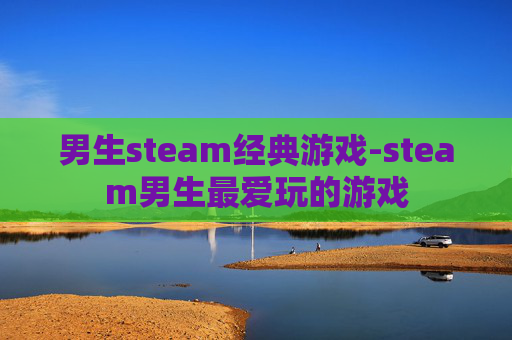 男生steam经典游戏-steam男生最爱玩的游戏