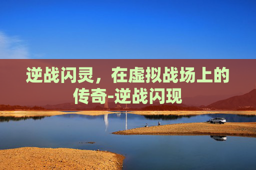 逆战闪灵，在虚拟战场上的传奇-逆战闪现