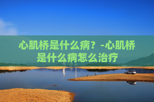 心肌桥是什么病？-心肌桥是什么病怎么治疗