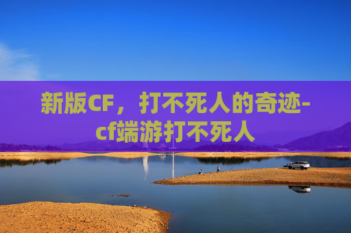 新版CF，打不死人的奇迹-cf端游打不死人