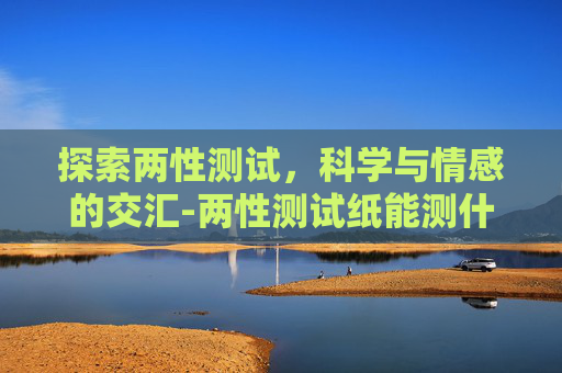 探索两性测试，科学与情感的交汇-两性测试纸能测什么
