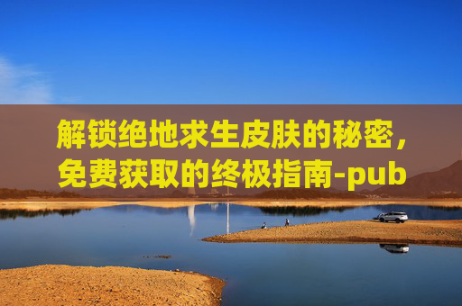 解锁绝地求生皮肤的秘密，免费获取的终极指南-pubg怎么免费领取