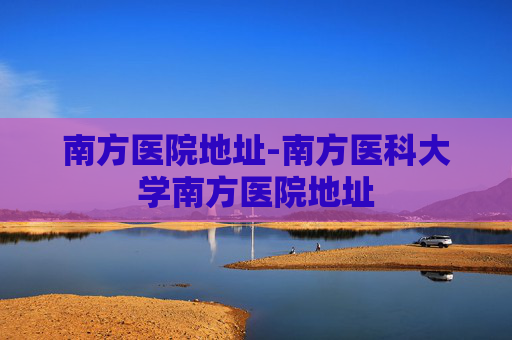 南方医院地址-南方医科大学南方医院地址
