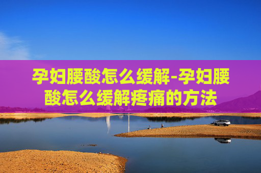 孕妇腰酸怎么缓解-孕妇腰酸怎么缓解疼痛的方法
