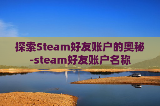 探索Steam好友账户的奥秘-steam好友账户名称