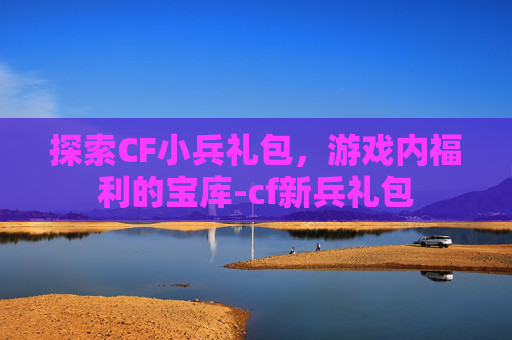 探索CF小兵礼包，游戏内福利的宝库-cf新兵礼包