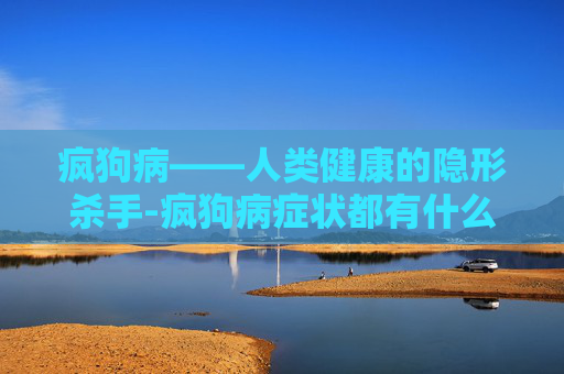疯狗病——人类健康的隐形杀手-疯狗病症状都有什么