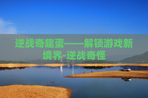 逆战奇趣蛋——解锁游戏新境界-逆战奇怪