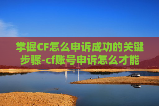 掌握CF怎么申诉成功的关键步骤-cf账号申诉怎么才能成功