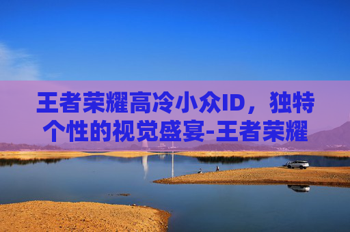 王者荣耀高冷小众ID，独特个性的视觉盛宴-王者荣耀高冷游戏id
