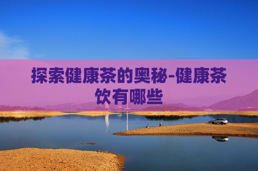 探索健康茶的奥秘-健康茶饮有哪些