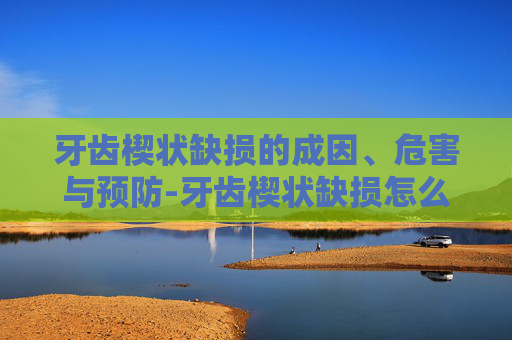 牙齿楔状缺损的成因、危害与预防-牙齿楔状缺损怎么办