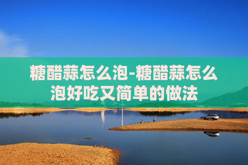 糖醋蒜怎么泡-糖醋蒜怎么泡好吃又简单的做法