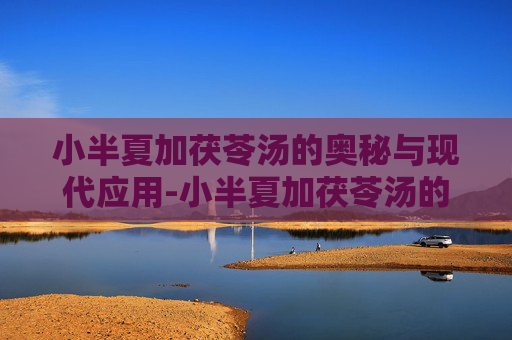 小半夏加茯苓汤的奥秘与现代应用-小半夏加茯苓汤的功效与作用