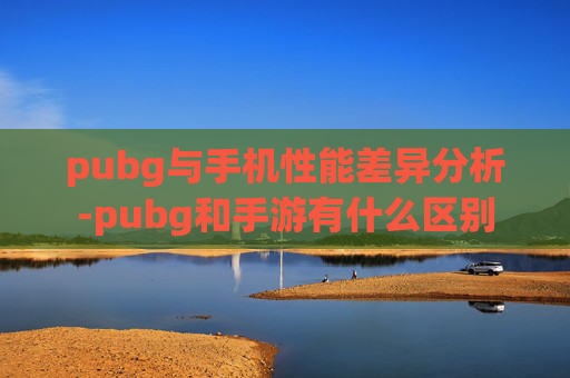pubg与手机性能差异分析-pubg和手游有什么区别