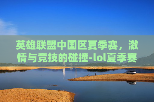 英雄联盟中国区夏季赛，激情与竞技的碰撞-lol夏季赛事